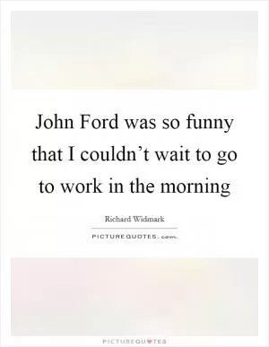 John Ford was so funny that I couldn’t wait to go to work in the morning Picture Quote #1