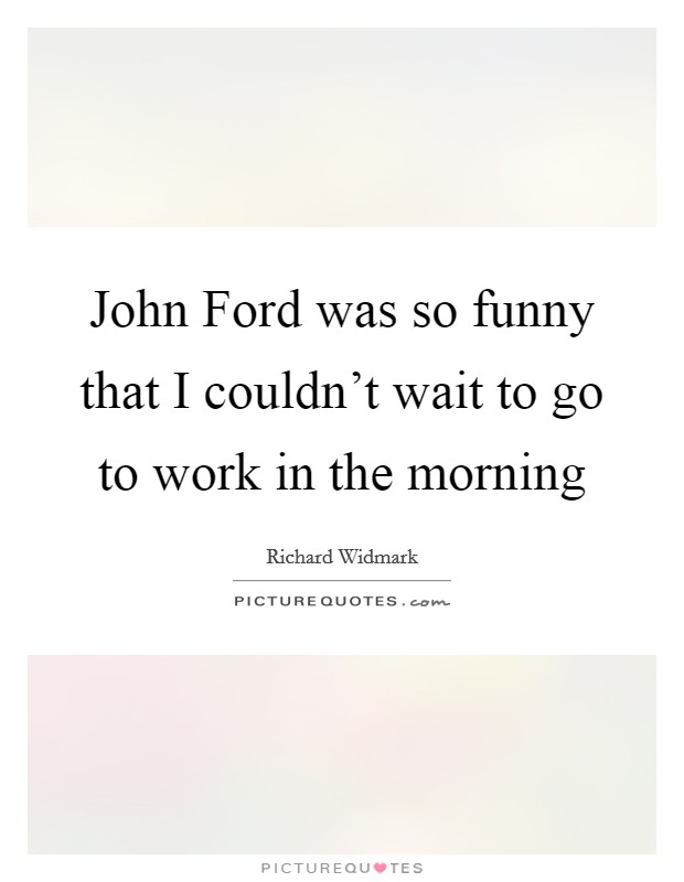 John Ford was so funny that I couldn't wait to go to work in the morning Picture Quote #1