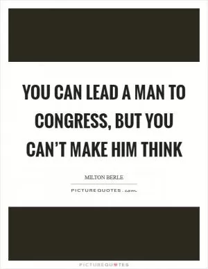 You can lead a man to Congress, but you can’t make him think Picture Quote #1