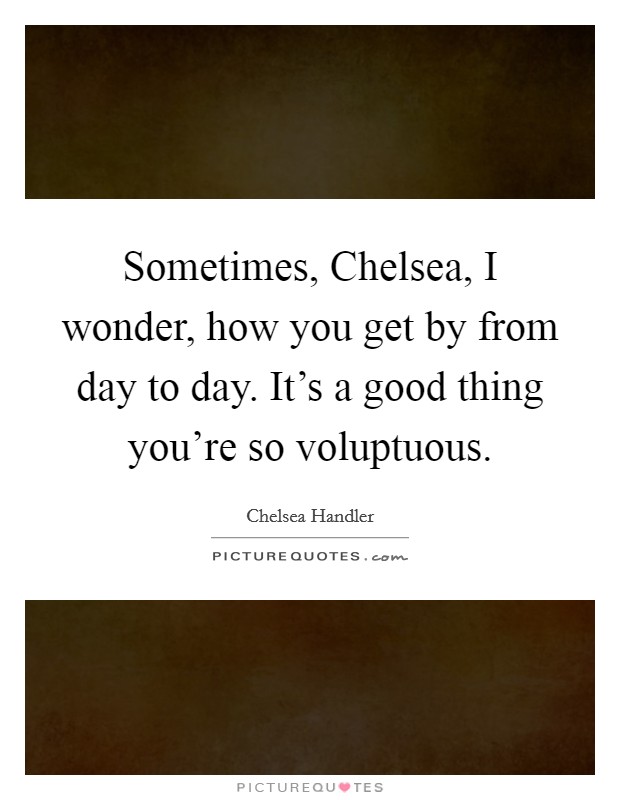 Sometimes, Chelsea, I wonder, how you get by from day to day. It's a good thing you're so voluptuous. Picture Quote #1