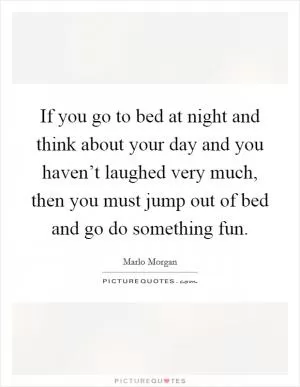 If you go to bed at night and think about your day and you haven’t laughed very much, then you must jump out of bed and go do something fun Picture Quote #1