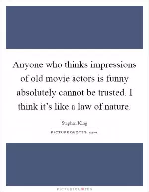 Anyone who thinks impressions of old movie actors is funny absolutely cannot be trusted. I think it’s like a law of nature Picture Quote #1