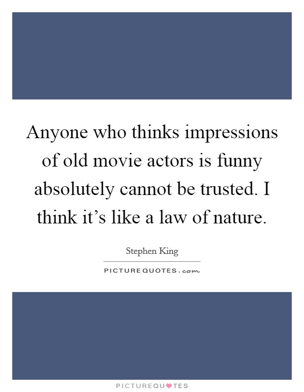Anyone who thinks impressions of old movie actors is funny absolutely cannot be trusted. I think it's like a law of nature. Picture Quote #1
