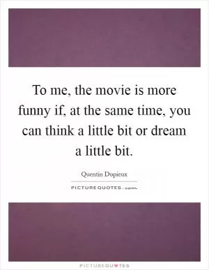 To me, the movie is more funny if, at the same time, you can think a little bit or dream a little bit Picture Quote #1