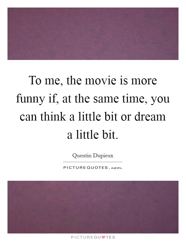 To me, the movie is more funny if, at the same time, you can think a little bit or dream a little bit. Picture Quote #1