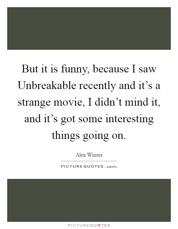 But it is funny, because I saw Unbreakable recently and it's a strange movie, I didn't mind it, and it's got some interesting things going on. Picture Quote #1