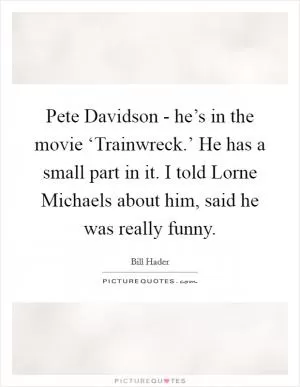 Pete Davidson - he’s in the movie ‘Trainwreck.’ He has a small part in it. I told Lorne Michaels about him, said he was really funny Picture Quote #1