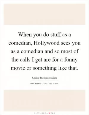 When you do stuff as a comedian, Hollywood sees you as a comedian and so most of the calls I get are for a funny movie or something like that Picture Quote #1