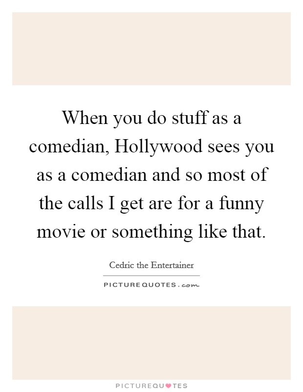 When you do stuff as a comedian, Hollywood sees you as a comedian and so most of the calls I get are for a funny movie or something like that. Picture Quote #1