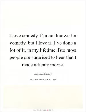 I love comedy. I’m not known for comedy, but I love it. I’ve done a lot of it, in my lifetime. But most people are surprised to hear that I made a funny movie Picture Quote #1