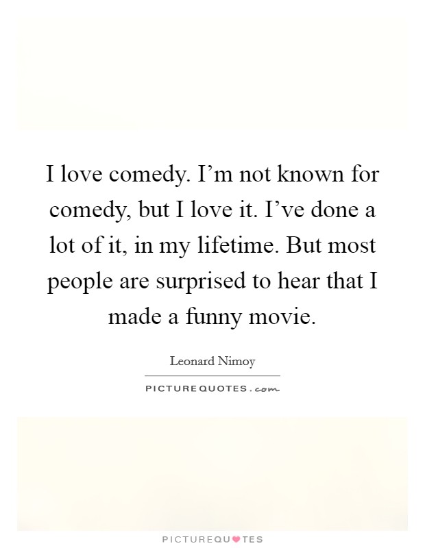 I love comedy. I'm not known for comedy, but I love it. I've done a lot of it, in my lifetime. But most people are surprised to hear that I made a funny movie. Picture Quote #1