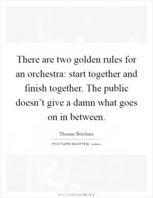 There are two golden rules for an orchestra: start together and finish together. The public doesn’t give a damn what goes on in between Picture Quote #1