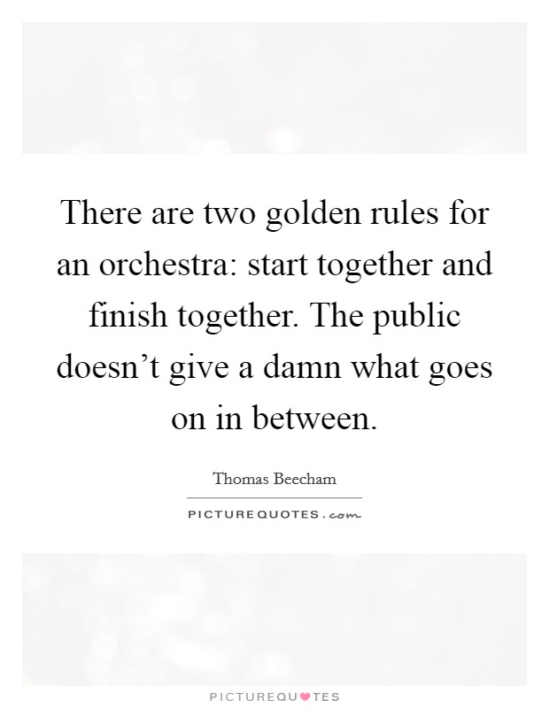 There are two golden rules for an orchestra: start together and finish together. The public doesn't give a damn what goes on in between. Picture Quote #1