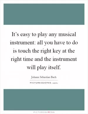 It’s easy to play any musical instrument: all you have to do is touch the right key at the right time and the instrument will play itself Picture Quote #1