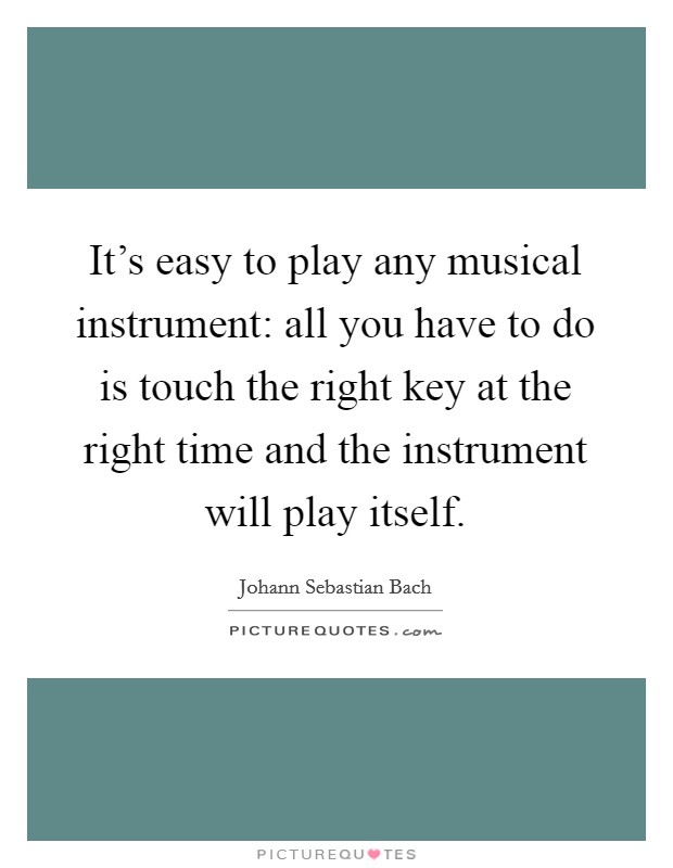 It's easy to play any musical instrument: all you have to do is touch the right key at the right time and the instrument will play itself. Picture Quote #1