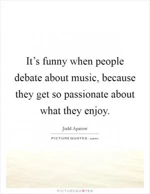 It’s funny when people debate about music, because they get so passionate about what they enjoy Picture Quote #1