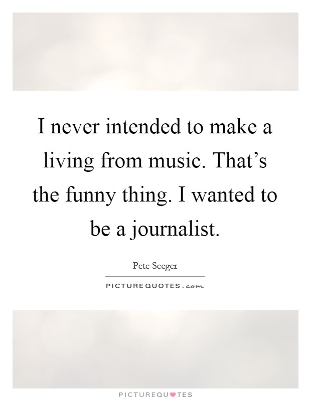 I never intended to make a living from music. That's the funny thing. I wanted to be a journalist. Picture Quote #1