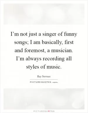 I’m not just a singer of funny songs; I am basically, first and foremost, a musician. I’m always recording all styles of music Picture Quote #1