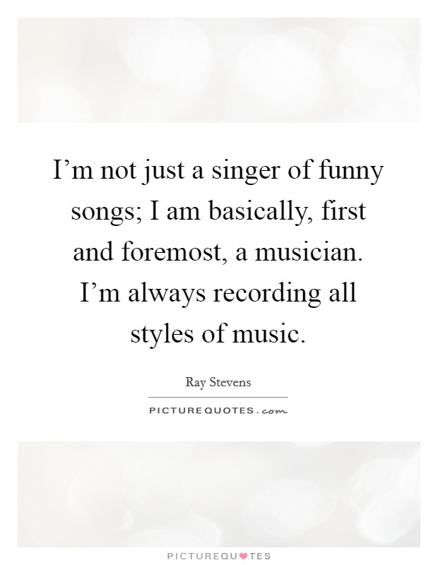 I'm not just a singer of funny songs; I am basically, first and foremost, a musician. I'm always recording all styles of music. Picture Quote #1
