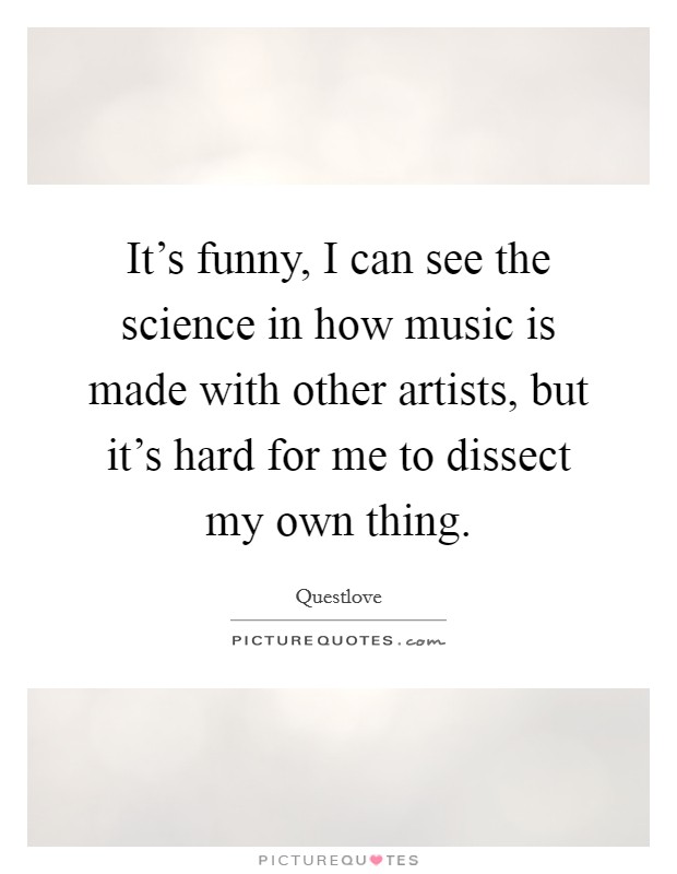 It's funny, I can see the science in how music is made with other artists, but it's hard for me to dissect my own thing. Picture Quote #1