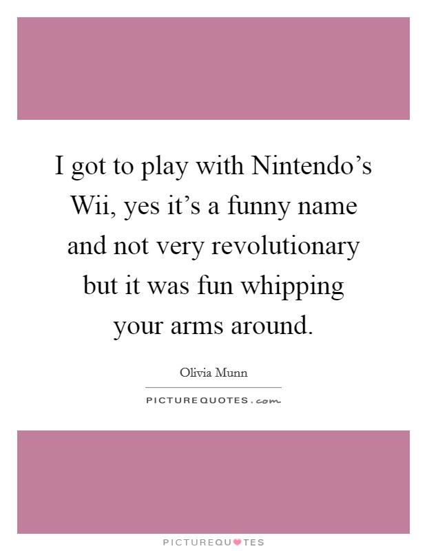 I got to play with Nintendo's Wii, yes it's a funny name and not very revolutionary but it was fun whipping your arms around. Picture Quote #1