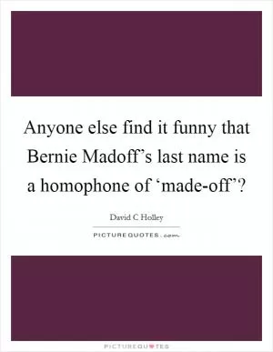 Anyone else find it funny that Bernie Madoff’s last name is a homophone of ‘made-off’? Picture Quote #1