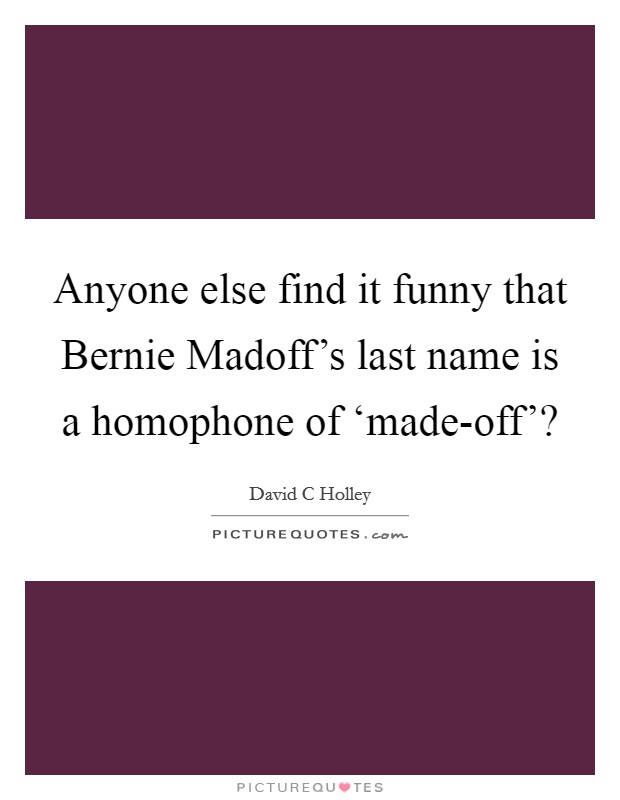 Anyone else find it funny that Bernie Madoff's last name is a homophone of ‘made-off'? Picture Quote #1