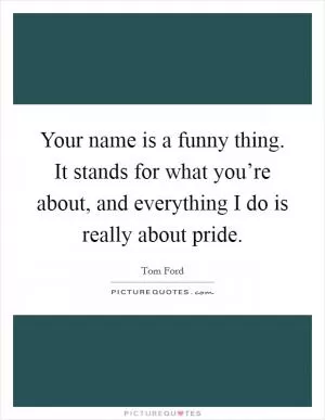 Your name is a funny thing. It stands for what you’re about, and everything I do is really about pride Picture Quote #1
