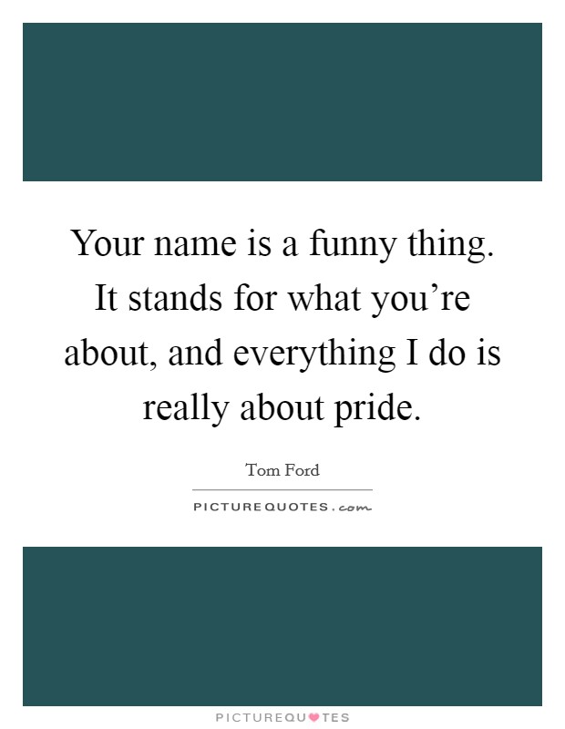 Your name is a funny thing. It stands for what you're about, and everything I do is really about pride. Picture Quote #1