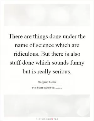 There are things done under the name of science which are ridiculous. But there is also stuff done which sounds funny but is really serious Picture Quote #1