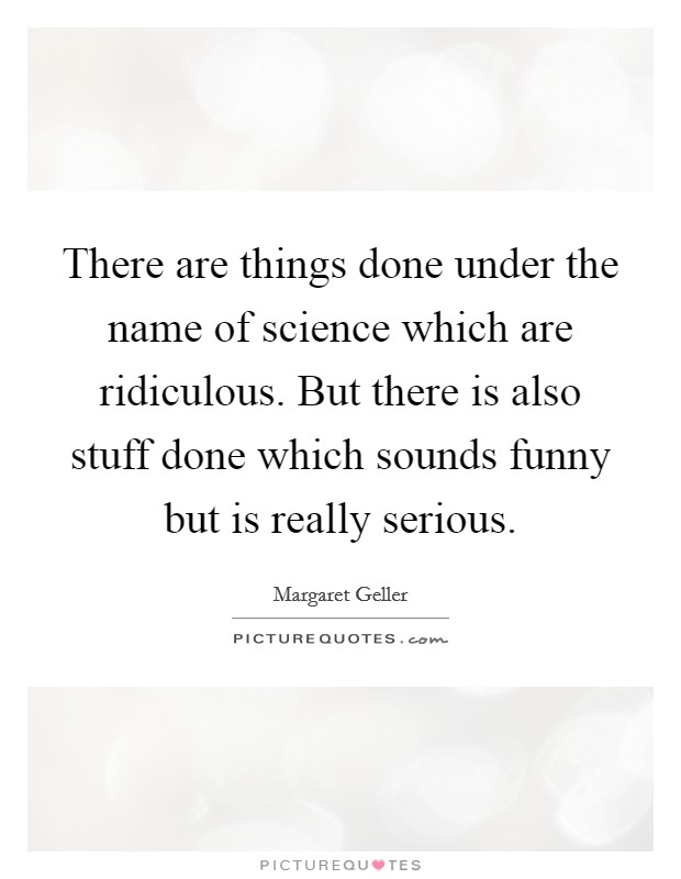 There are things done under the name of science which are ridiculous. But there is also stuff done which sounds funny but is really serious. Picture Quote #1
