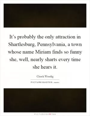 It’s probably the only attraction in Shartlesburg, Pennsylvania, a town whose name Miriam finds so funny she, well, nearly sharts every time she hears it Picture Quote #1