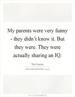 My parents were very funny - they didn’t know it. But they were. They were actually sharing an IQ Picture Quote #1