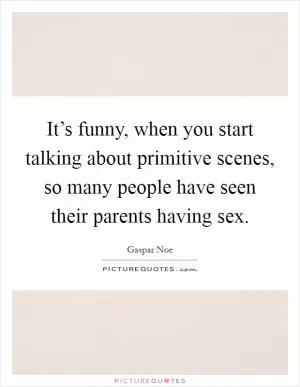 It’s funny, when you start talking about primitive scenes, so many people have seen their parents having sex Picture Quote #1