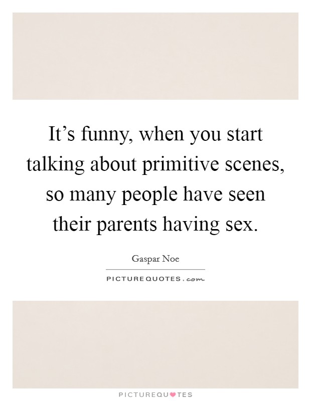 It's funny, when you start talking about primitive scenes, so many people have seen their parents having sex. Picture Quote #1