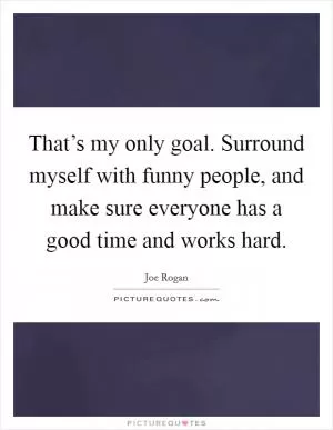 That’s my only goal. Surround myself with funny people, and make sure everyone has a good time and works hard Picture Quote #1