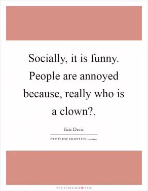 Socially, it is funny. People are annoyed because, really who is a clown? Picture Quote #1