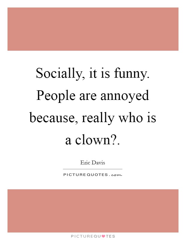Socially, it is funny. People are annoyed because, really who is a clown?. Picture Quote #1