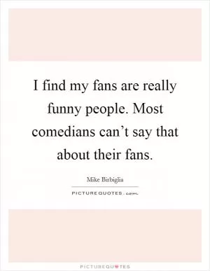 I find my fans are really funny people. Most comedians can’t say that about their fans Picture Quote #1