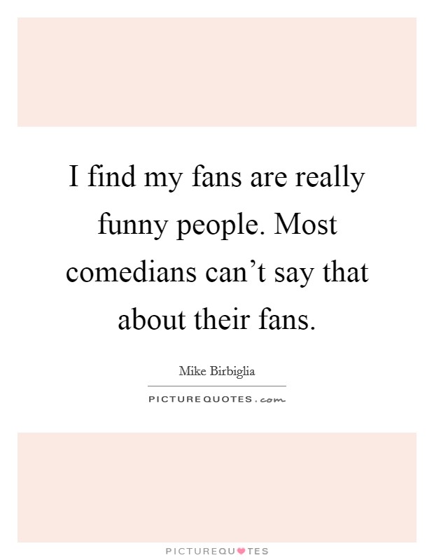 I find my fans are really funny people. Most comedians can't say that about their fans. Picture Quote #1
