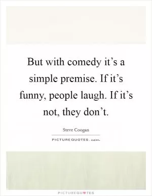 But with comedy it’s a simple premise. If it’s funny, people laugh. If it’s not, they don’t Picture Quote #1