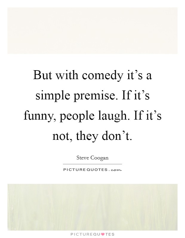 But with comedy it's a simple premise. If it's funny, people laugh. If it's not, they don't. Picture Quote #1