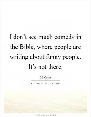 I don’t see much comedy in the Bible, where people are writing about funny people. It’s not there Picture Quote #1