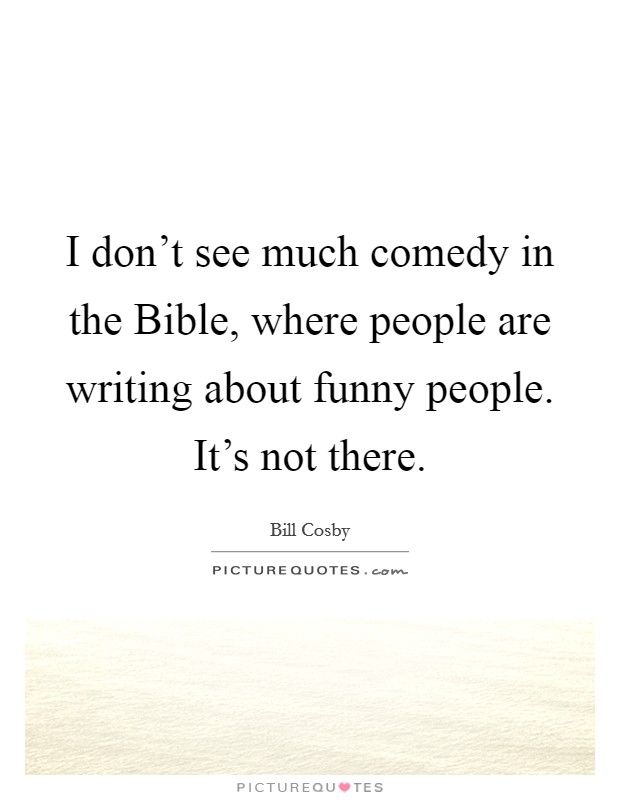 I don't see much comedy in the Bible, where people are writing about funny people. It's not there. Picture Quote #1