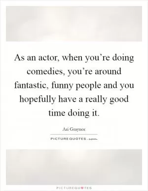 As an actor, when you’re doing comedies, you’re around fantastic, funny people and you hopefully have a really good time doing it Picture Quote #1