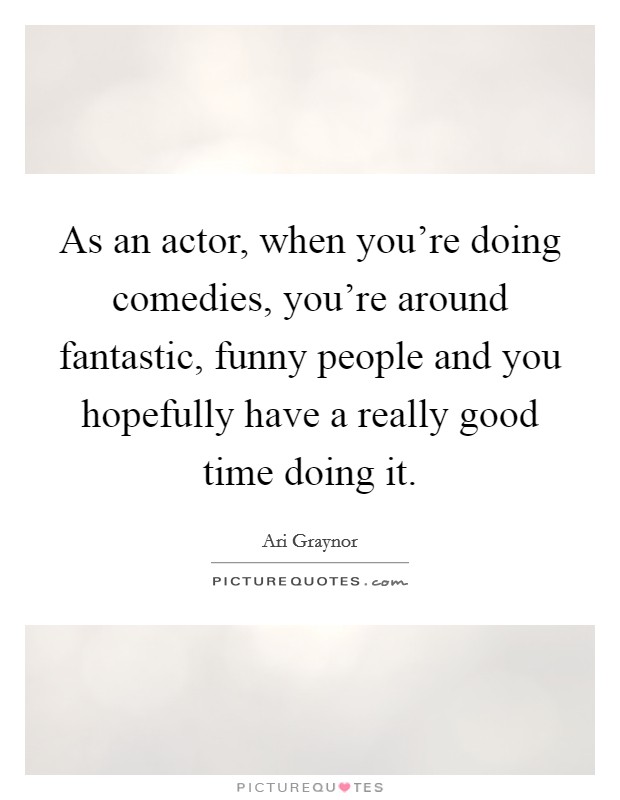 As an actor, when you're doing comedies, you're around fantastic, funny people and you hopefully have a really good time doing it. Picture Quote #1