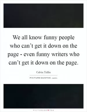 We all know funny people who can’t get it down on the page - even funny writers who can’t get it down on the page Picture Quote #1