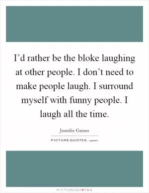 I’d rather be the bloke laughing at other people. I don’t need to make people laugh. I surround myself with funny people. I laugh all the time Picture Quote #1