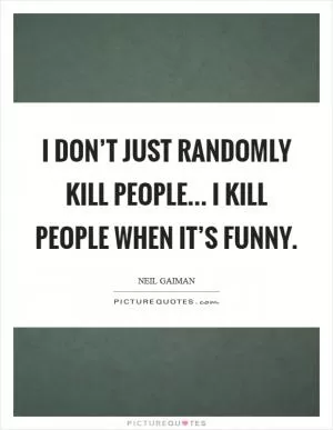 I don’t just randomly kill people... I kill people when it’s funny Picture Quote #1