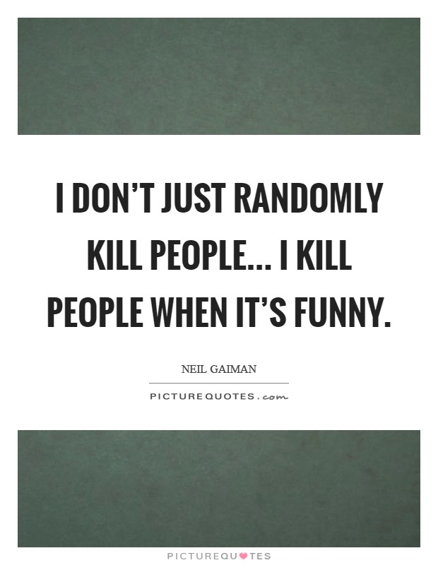 I don't just randomly kill people... I kill people when it's funny. Picture Quote #1